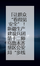让群众“看得见安全”！新疆生产建设兵团第十二师乌鲁木齐垦区公安局“多线作战”筑牢辖区安全防线