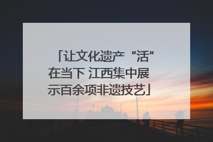 让文化遗产“活”在当下 江西集中展示百余项非遗技艺