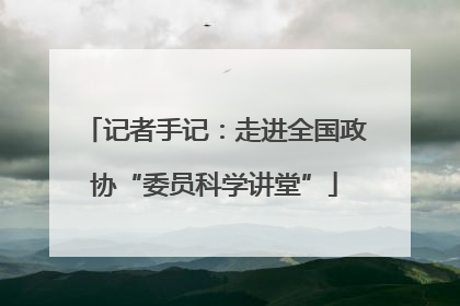 记者手记：走进全国政协“委员科学讲堂”