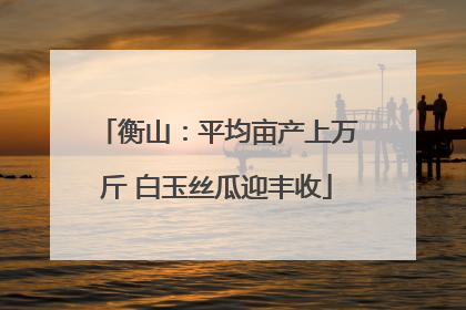 衡山：平均亩产上万斤 白玉丝瓜迎丰收