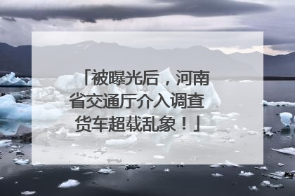被曝光后，河南省交通厅介入调查货车超载乱象！