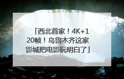 西北首家！4K+120帧！乌鲁木齐这家影城把电影玩明白了