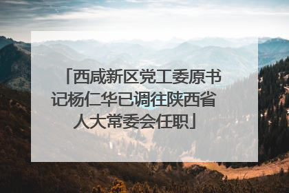西咸新区党工委原书记杨仁华已调往陕西省人大常委会任职