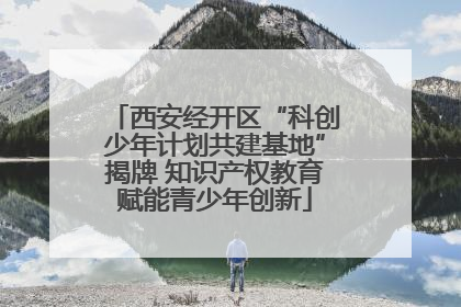 西安经开区“科创少年计划共建基地”揭牌 知识产权教育赋能青少年创新