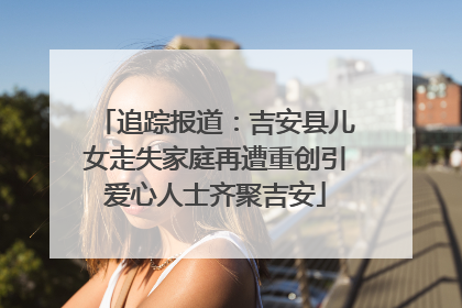 追踪报道：吉安县儿女走失家庭再遭重创引爱心人士齐聚吉安