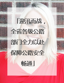 迎汛而战，全省各级公路部门全力以赴保障公路安全畅通