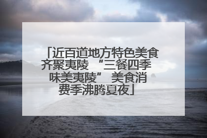 近百道地方特色美食齐聚夷陵 “三餐四季 味美夷陵” 美食消费季沸腾夏夜