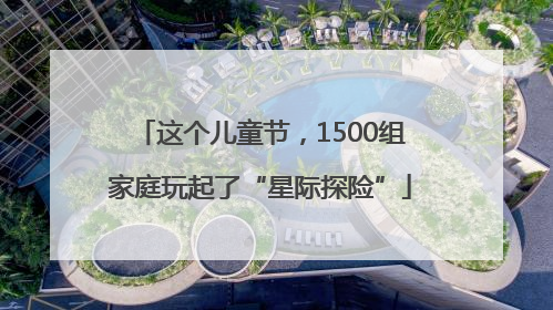 这个儿童节，1500组家庭玩起了“星际探险”