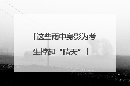 这些雨中身影为考生撑起“晴天”