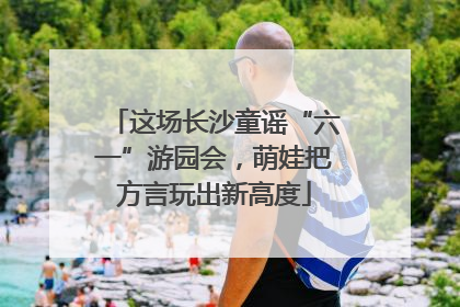 这场长沙童谣“六一”游园会，萌娃把方言玩出新高度