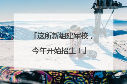 这所新组建军校，今年开始招生！