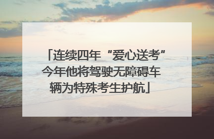 连续四年“爱心送考” 今年他将驾驶无障碍车辆为特殊考生护航