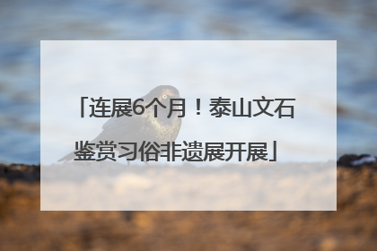 连展6个月！泰山文石鉴赏习俗非遗展开展