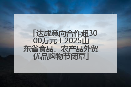达成意向合作超3000万元！2025山东省食品、农产品外贸优品购物节闭幕