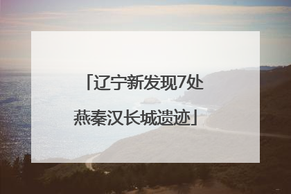 辽宁新发现7处燕秦汉长城遗迹