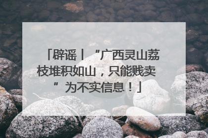辟谣丨“广西灵山荔枝堆积如山，只能贱卖”为不实信息！