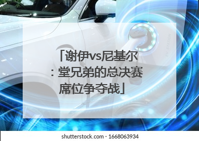 谢伊vs尼基尔：堂兄弟的总决赛席位争夺战