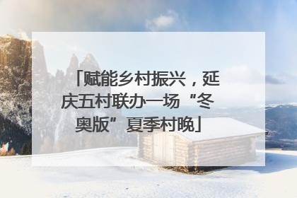 赋能乡村振兴，延庆五村联办一场“冬奥版”夏季村晚