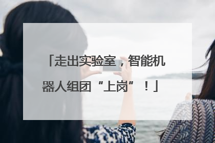 走出实验室，智能机器人组团“上岗”！