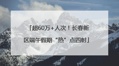 超60万+人次！长春新区端午假期“热”点四射