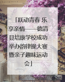 跃动青春 乐享亲情——德清县培康学校成功举办韵律操大赛暨亲子趣味运动会