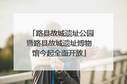 路县故城遗址公园暨路县故城遗址博物馆今起全面开放