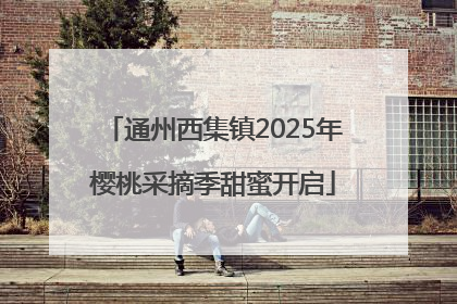 通州西集镇2025年樱桃采摘季甜蜜开启