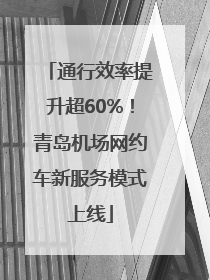 通行效率提升超60%！青岛机场网约车新服务模式上线