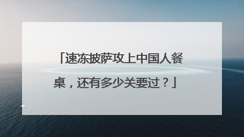速冻披萨攻上中国人餐桌，还有多少关要过？