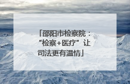 邵阳市检察院：“检察+医疗”让司法更有温情