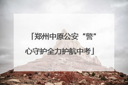 郑州中原公安“警”心守护全力护航中考