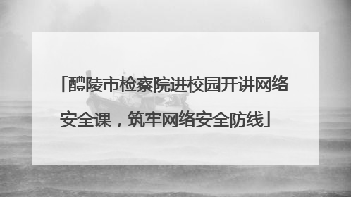 醴陵市检察院进校园开讲网络安全课，筑牢网络安全防线