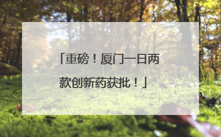 重磅！厦门一日两款创新药获批！