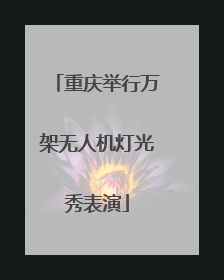 重庆举行万架无人机灯光秀表演