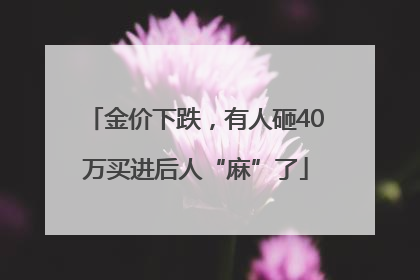 金价下跌，有人砸40万买进后人“麻”了