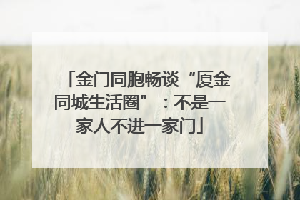 金门同胞畅谈“厦金同城生活圈”：不是一家人不进一家门