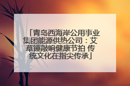 青岛西海岸公用事业集团能源供热公司：艾草锤敲响健康节拍 传统文化在指尖传承