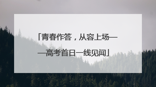 青春作答，从容上场——高考首日一线见闻
