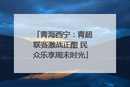 青海西宁：青超联赛激战正酣 民众乐享周末时光