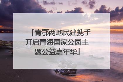 青鄂两地民建携手开启青海国家公园主题公益嘉年华