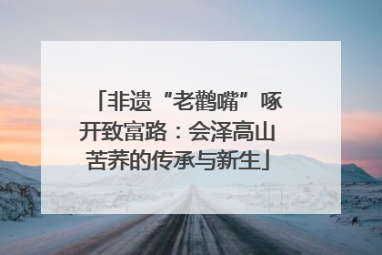 非遗“老鹳嘴”啄开致富路：会泽高山苦荞的传承与新生