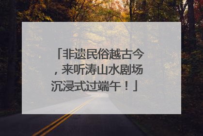 非遗民俗越古今，来听涛山水剧场沉浸式过端午！