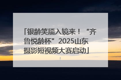 银龄笑靥入镜来！“齐鲁悦龄杯”2025山东摄影短视频大赛启动
