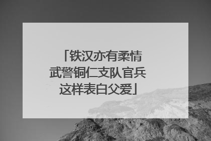 铁汉亦有柔情 武警铜仁支队官兵这样表白父爱
