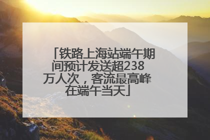 铁路上海站端午期间预计发送超238万人次，客流最高峰在端午当天