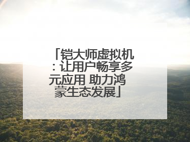 铠大师虚拟机：让用户畅享多元应用 助力鸿蒙生态发展