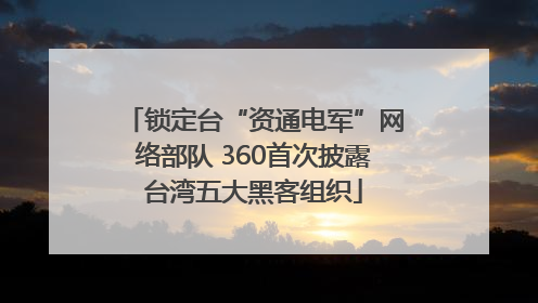 锁定台“资通电军”网络部队 360首次披露台湾五大黑客组织