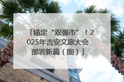 锚定“双强市”！2025年吉安文旅大会部署新篇（图）