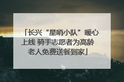长兴“星哨小队”暖心上线 骑手志愿者为高龄老人免费送餐到家