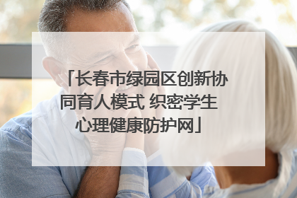 长春市绿园区创新协同育人模式 织密学生心理健康防护网